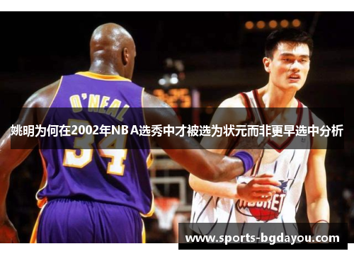 姚明为何在2002年NBA选秀中才被选为状元而非更早选中分析