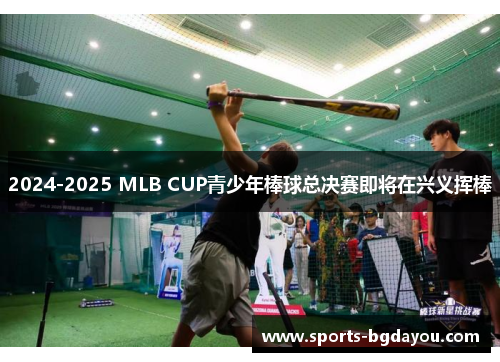 2024-2025 MLB CUP青少年棒球总决赛即将在兴义挥棒